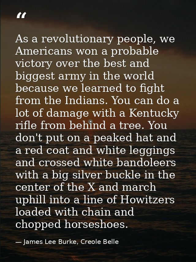 As a revolutionary people, we Americans won a probable victory over the best and biggest army in the world because we le — James Lee Burke, Creole Belle