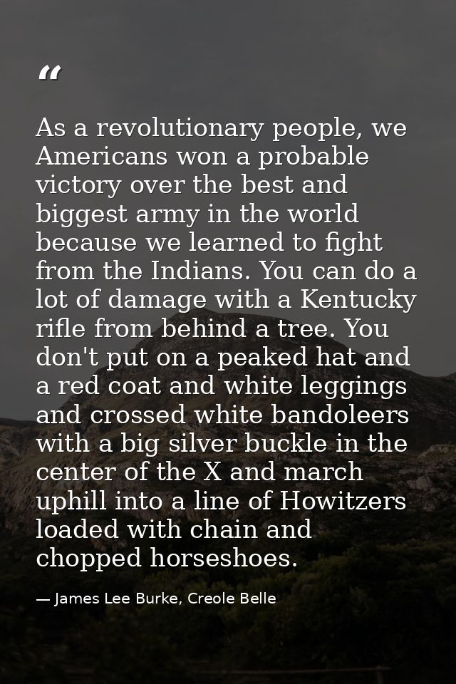 As a revolutionary people, we Americans won a probable victory over the best and biggest army in the world because we le — James Lee Burke, Creole Belle