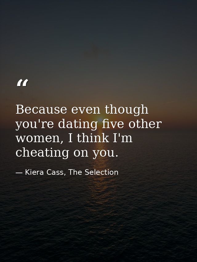 Because even though you're dating five other women, I think I'm cheating on you. — Kiera Cass, The Selection