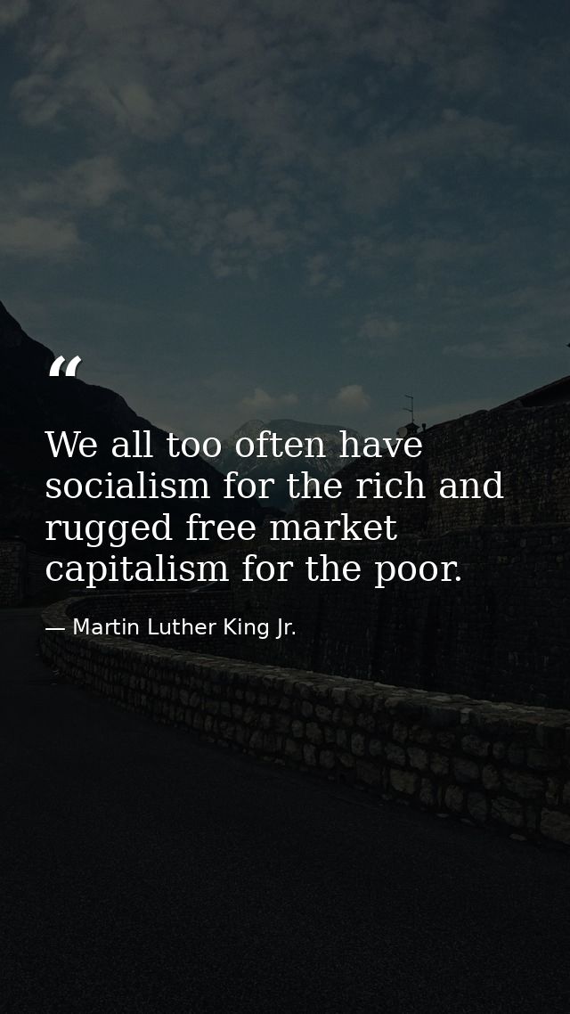 We all too often have socialism for the rich and rugged free market capitalism for the poor. — Martin Luther King Jr.