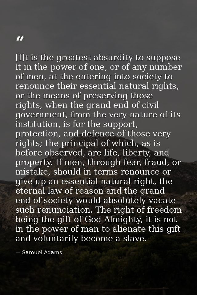 [I]t is the greatest absurdity to suppose it in the power of one, or of any number of men, at the entering into society  — Samuel Adams