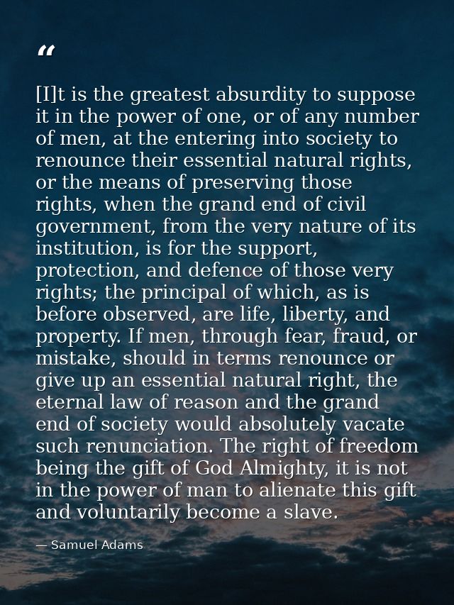 [I]t is the greatest absurdity to suppose it in the power of one, or of any number of men, at the entering into society  — Samuel Adams