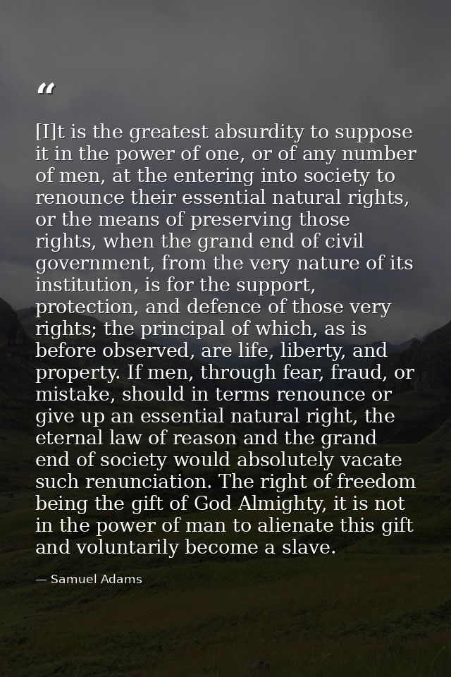 [I]t is the greatest absurdity to suppose it in the power of one, or of any number of men, at the entering into society  — Samuel Adams