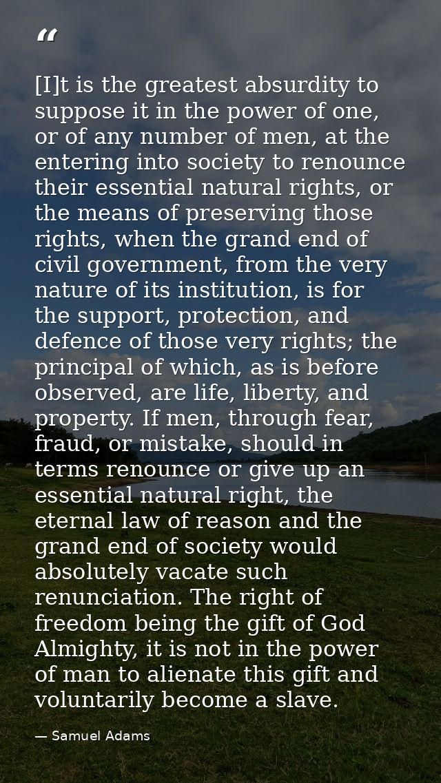 [I]t is the greatest absurdity to suppose it in the power of one, or of any number of men, at the entering into society  — Samuel Adams