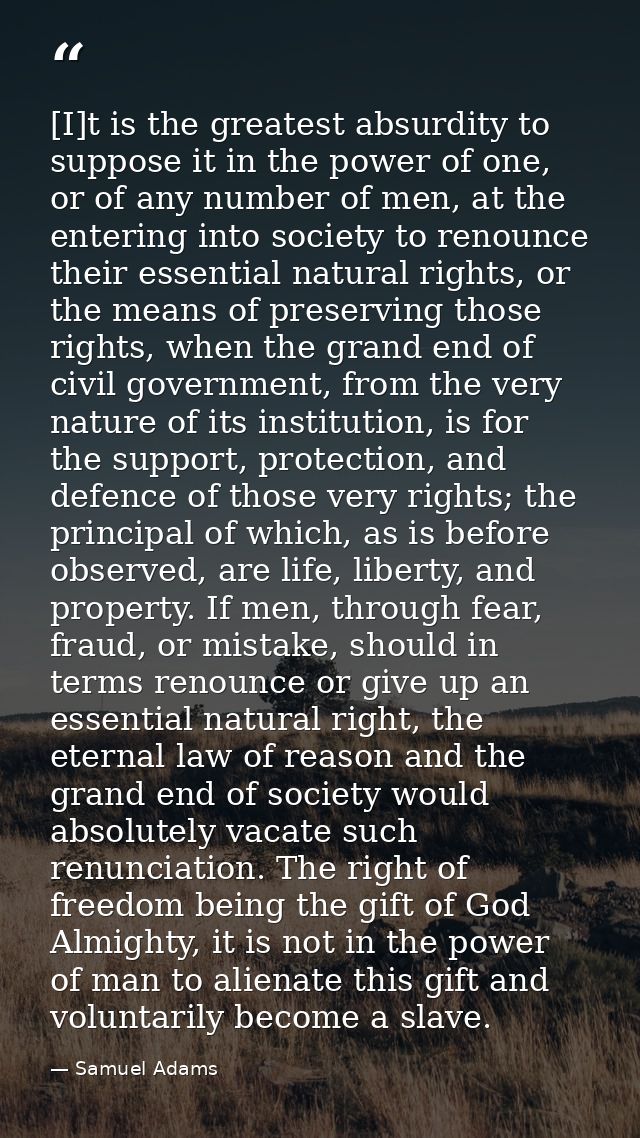 [I]t is the greatest absurdity to suppose it in the power of one, or of any number of men, at the entering into society  — Samuel Adams