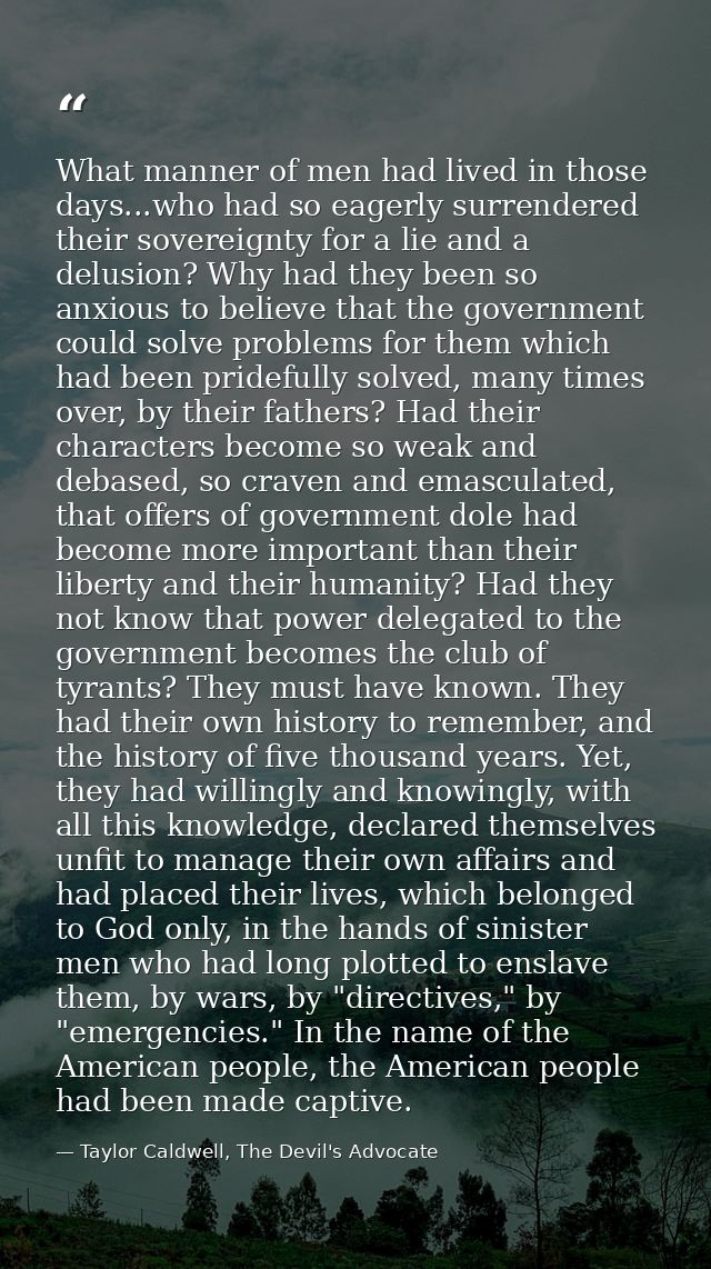 What manner of men had lived in those days...who had so eagerly surrendered their sovereignty for a lie and a delusion?  — Taylor Caldwell, The Devil's Advocate