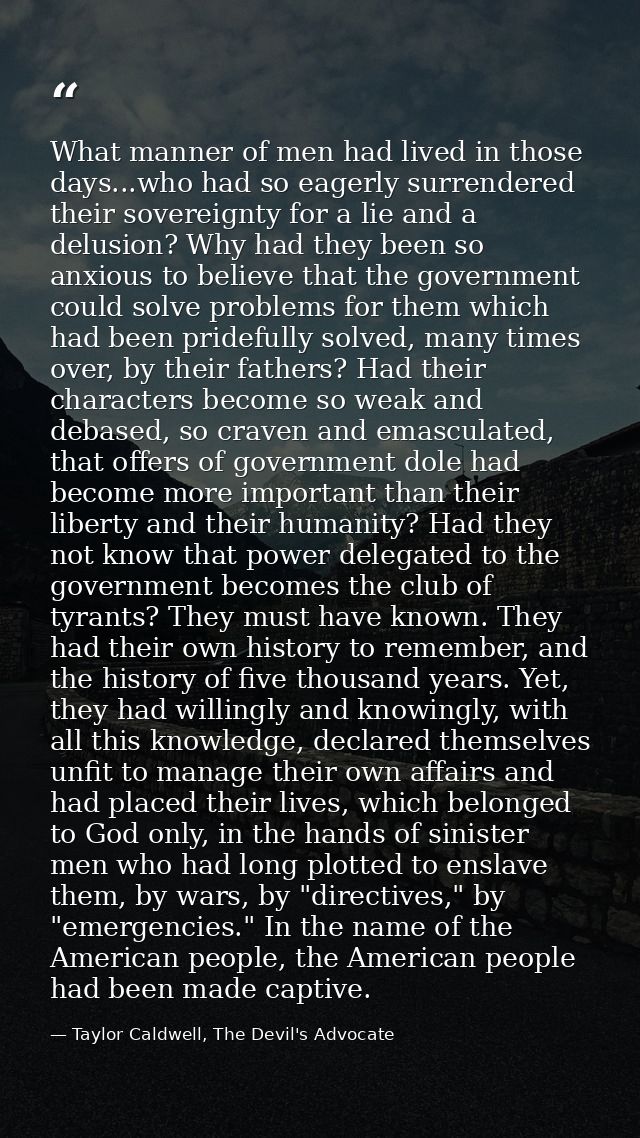 What manner of men had lived in those days...who had so eagerly surrendered their sovereignty for a lie and a delusion?  — Taylor Caldwell, The Devil's Advocate