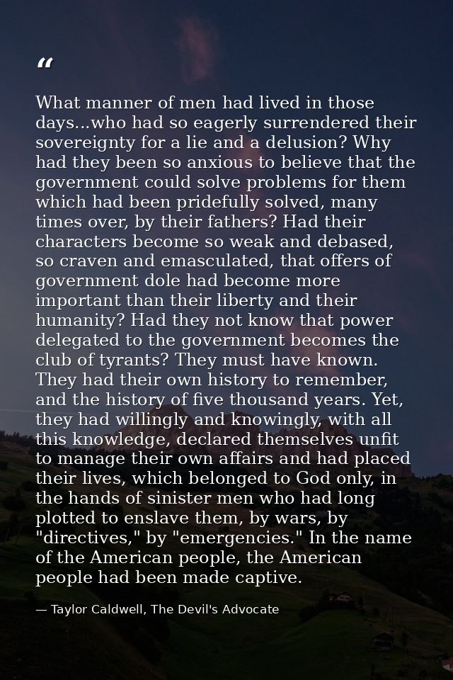 What manner of men had lived in those days...who had so eagerly surrendered their sovereignty for a lie and a delusion?  — Taylor Caldwell, The Devil's Advocate