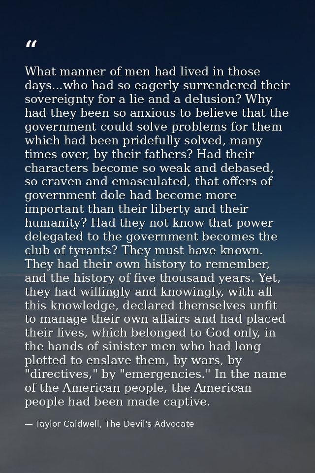 What manner of men had lived in those days...who had so eagerly surrendered their sovereignty for a lie and a delusion?  — Taylor Caldwell, The Devil's Advocate