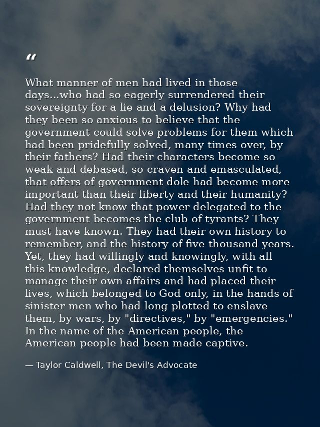 What manner of men had lived in those days...who had so eagerly surrendered their sovereignty for a lie and a delusion?  — Taylor Caldwell, The Devil's Advocate