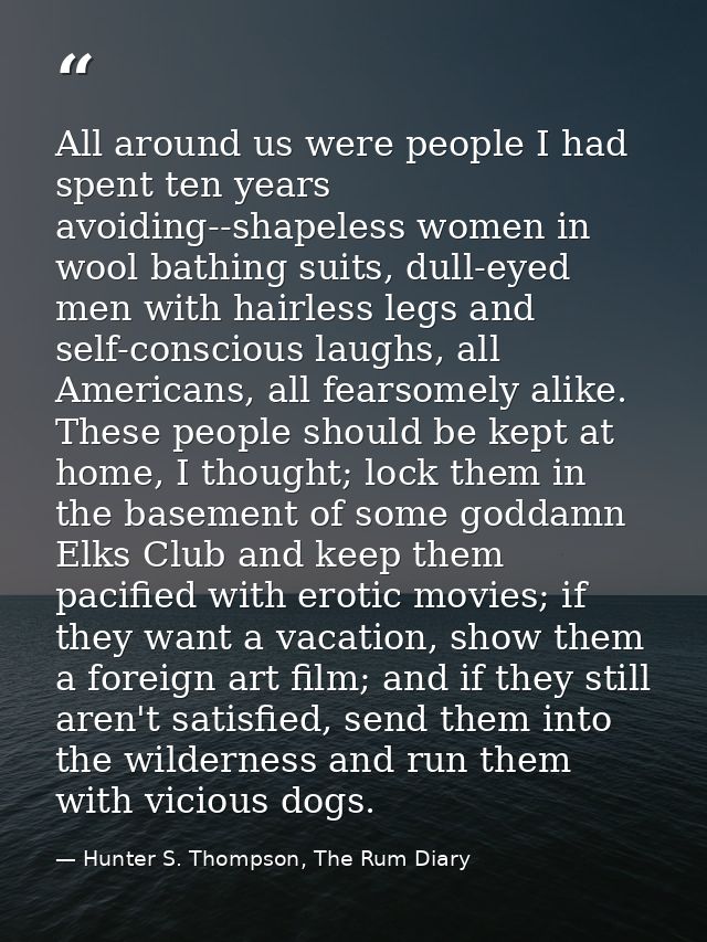 All around us were people I had spent ten years avoiding--shapeless women in wool bathing suits, dull-eyed men with hair — Hunter S. Thompson, The Rum Diary