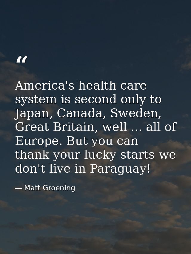America's health care system is second only to Japan, Canada, Sweden, Great Britain, well ... all of Europe. But you can — Matt Groening