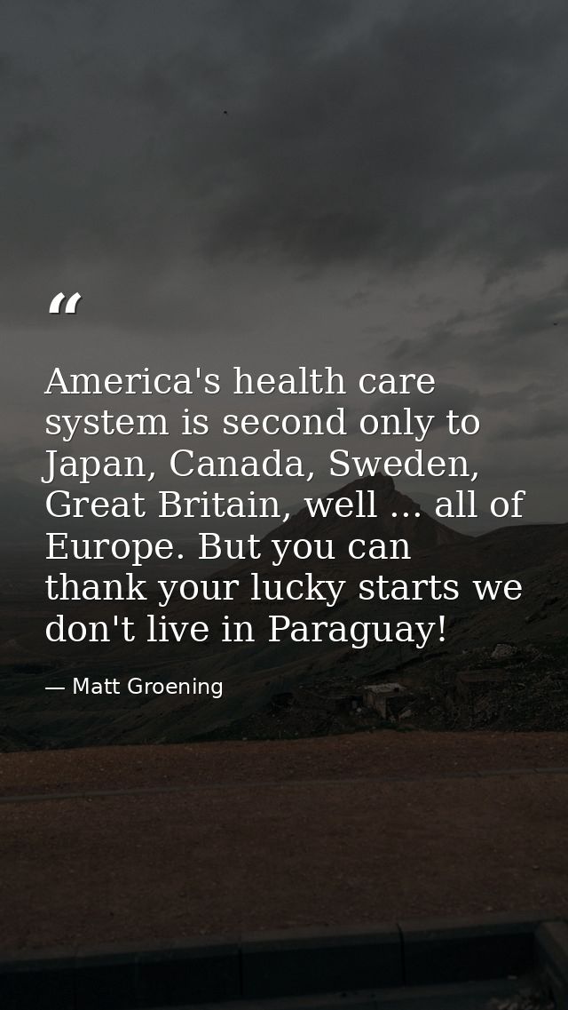 America's health care system is second only to Japan, Canada, Sweden, Great Britain, well ... all of Europe. But you can — Matt Groening
