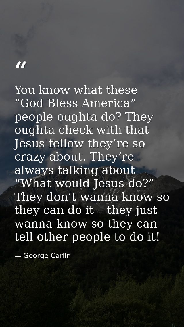 You know what these “God Bless America” people oughta do? They oughta check with that Jesus fellow they’re so crazy abou — George Carlin
