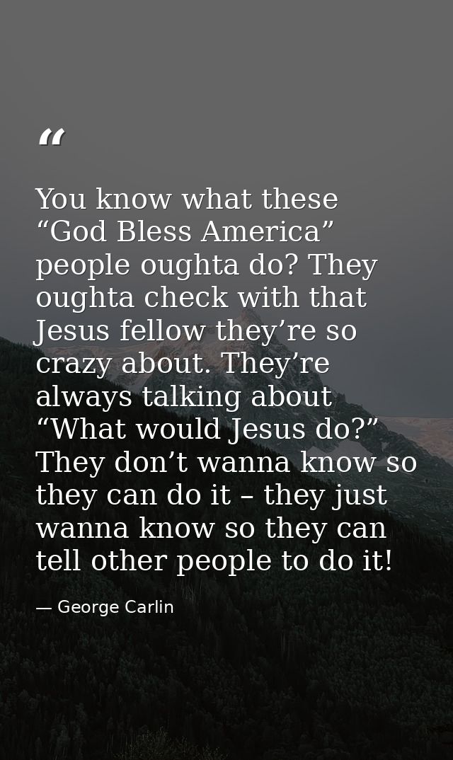 You know what these “God Bless America” people oughta do? They oughta check with that Jesus fellow they’re so crazy abou — George Carlin