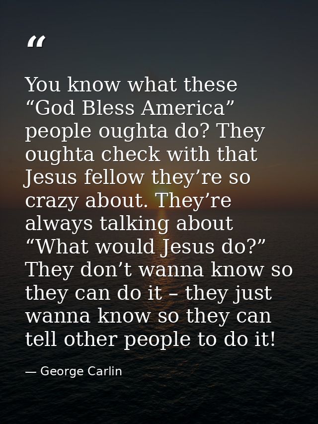 You know what these “God Bless America” people oughta do? They oughta check with that Jesus fellow they’re so crazy abou — George Carlin