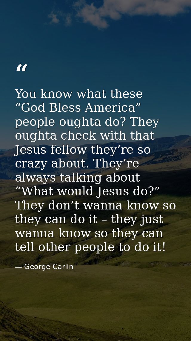 You know what these “God Bless America” people oughta do? They oughta check with that Jesus fellow they’re so crazy abou — George Carlin