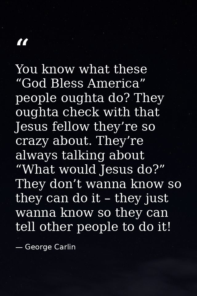 You know what these “God Bless America” people oughta do? They oughta check with that Jesus fellow they’re so crazy abou — George Carlin