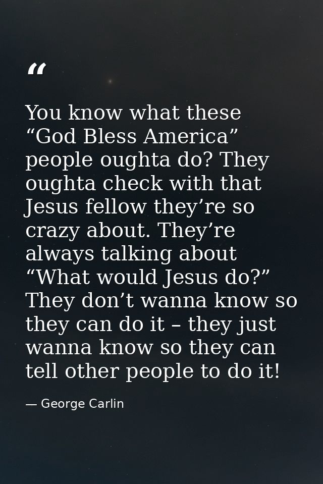 You know what these “God Bless America” people oughta do? They oughta check with that Jesus fellow they’re so crazy abou — George Carlin