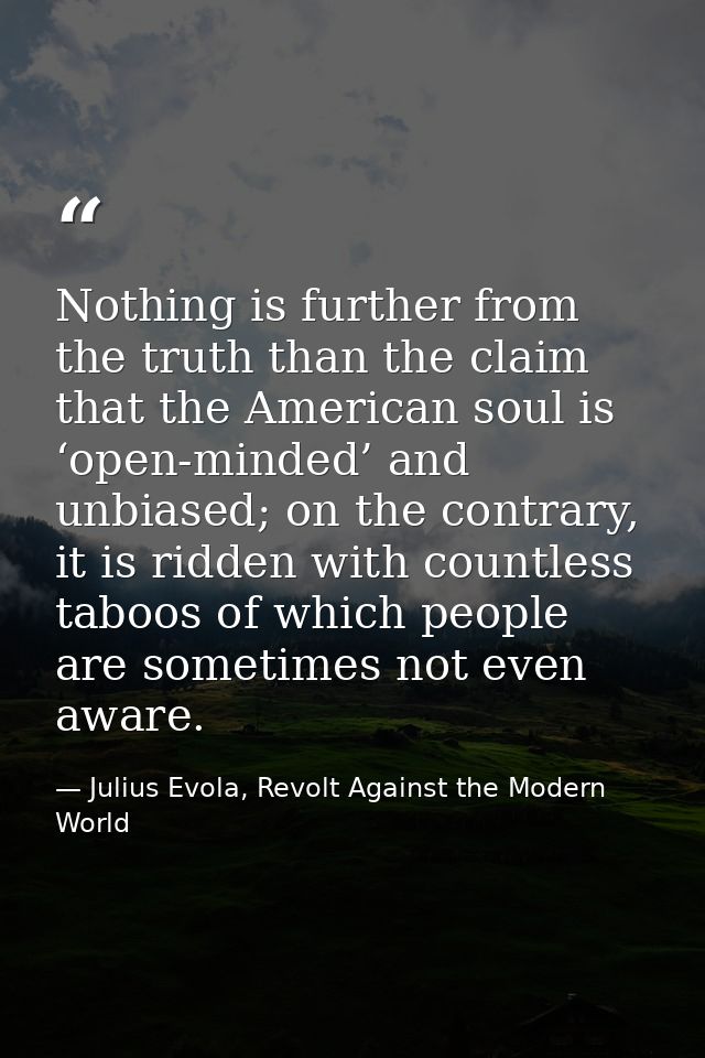Nothing is further from the truth than the claim that the American soul is ‘open-minded’ and unbiased; on the contrary,  — Julius Evola, Revolt Against the Modern World