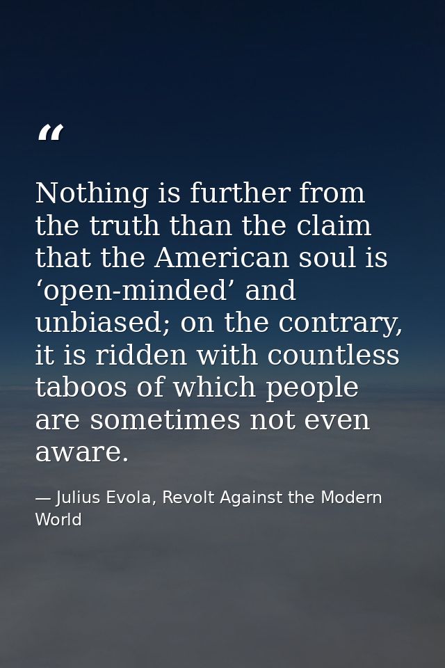 Nothing is further from the truth than the claim that the American soul is ‘open-minded’ and unbiased; on the contrary,  — Julius Evola, Revolt Against the Modern World