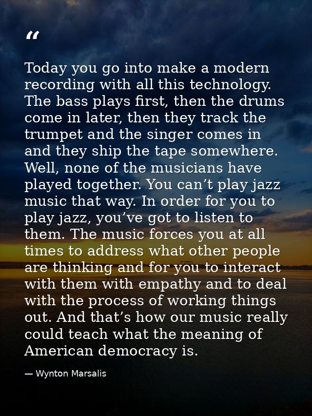Today you go into make a modern recording with all this technology. The bass plays first, then the drums come in later,  — Wynton Marsalis