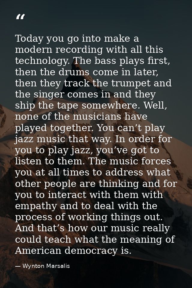 Today you go into make a modern recording with all this technology. The bass plays first, then the drums come in later,  — Wynton Marsalis