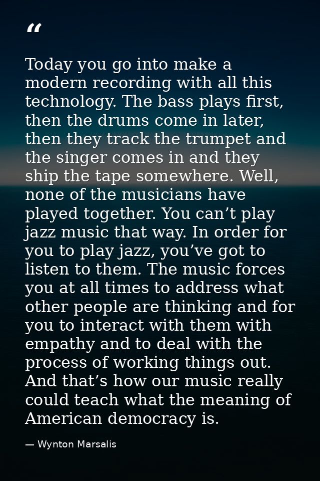 Today you go into make a modern recording with all this technology. The bass plays first, then the drums come in later,  — Wynton Marsalis