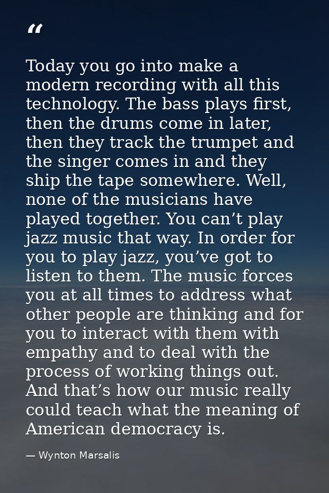 Today you go into make a modern recording with all this technology. The bass plays first, then the drums come in later,  — Wynton Marsalis