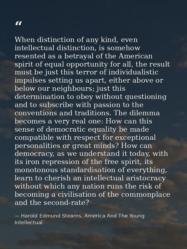 When distinction of any kind, even intellectual distinction, is somehow resented as a betrayal of the American spirit of — Harold Edmund Stearns, America And The Young Intellectual