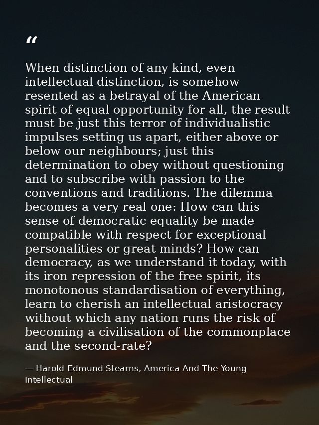 When distinction of any kind, even intellectual distinction, is somehow resented as a betrayal of the American spirit of — Harold Edmund Stearns, America And The Young Intellectual