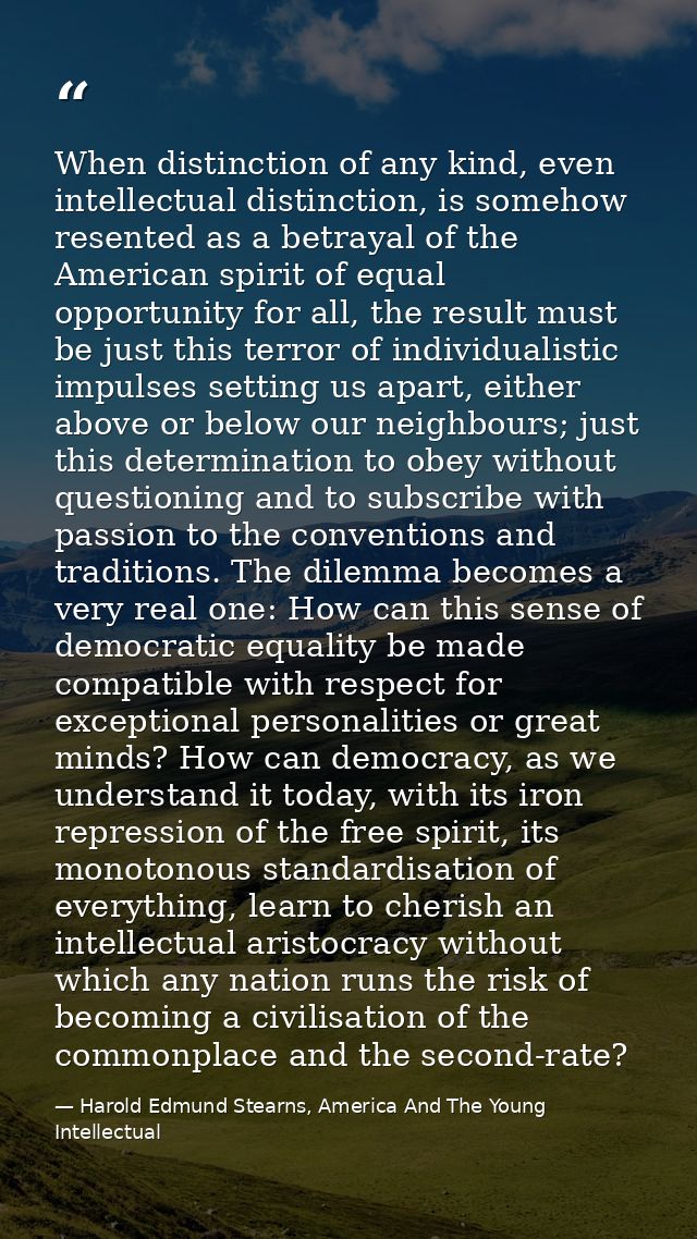 When distinction of any kind, even intellectual distinction, is somehow resented as a betrayal of the American spirit of — Harold Edmund Stearns, America And The Young Intellectual