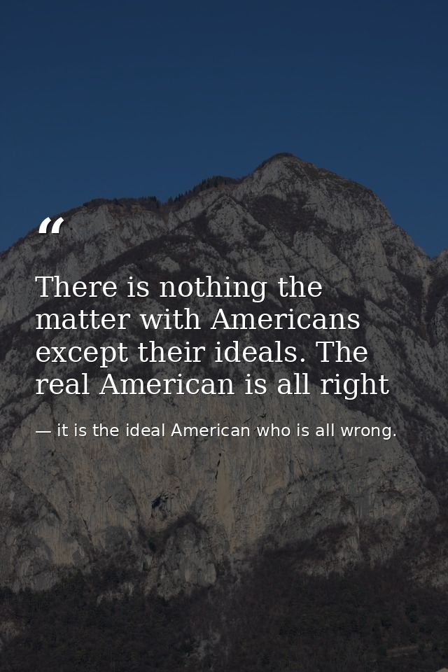 There is nothing the matter with Americans except their ideals. The real American is all right — it is the ideal American who is all wrong.