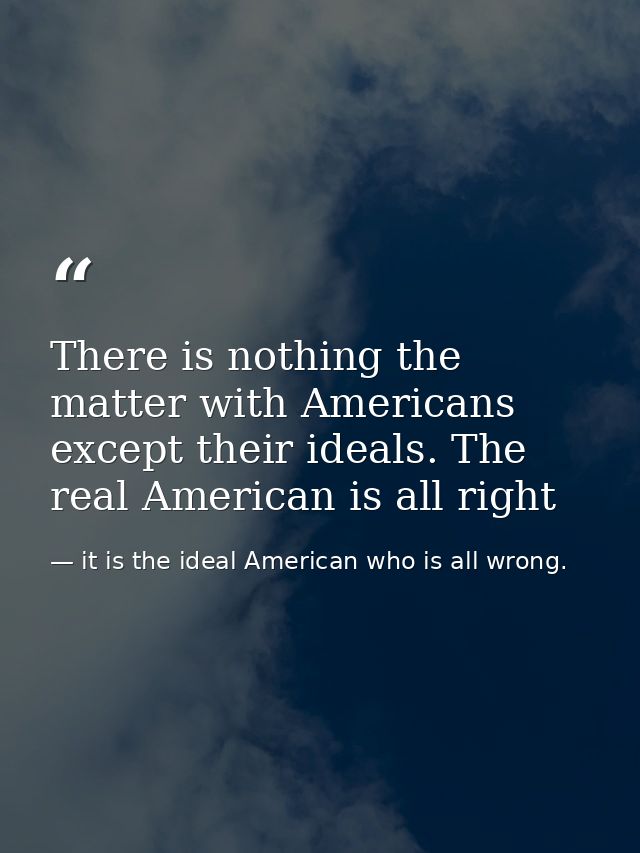 There is nothing the matter with Americans except their ideals. The real American is all right — it is the ideal American who is all wrong.