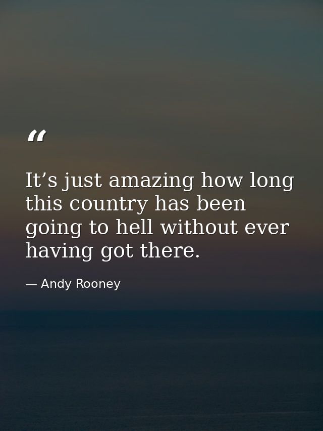 It’s just amazing how long this country has been going to hell without ever having got there. — Andy Rooney