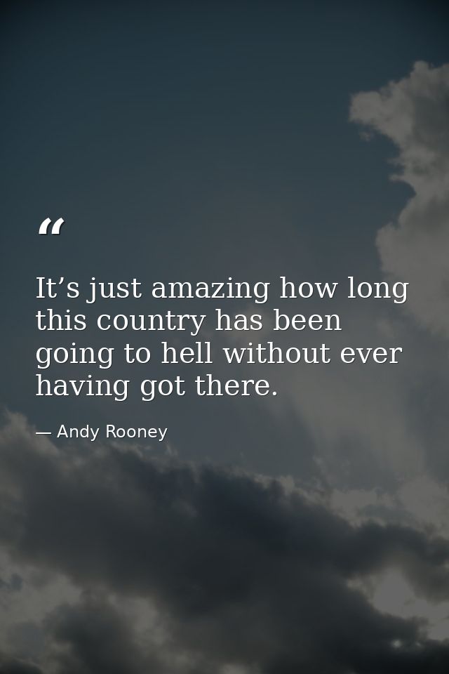It’s just amazing how long this country has been going to hell without ever having got there. — Andy Rooney