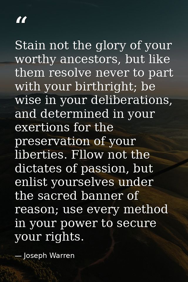 Stain not the glory of your worthy ancestors, but like them resolve never to part with your birthright; be wise in your  — Joseph Warren