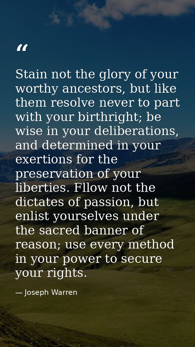 Stain not the glory of your worthy ancestors, but like them resolve never to part with your birthright; be wise in your  — Joseph Warren