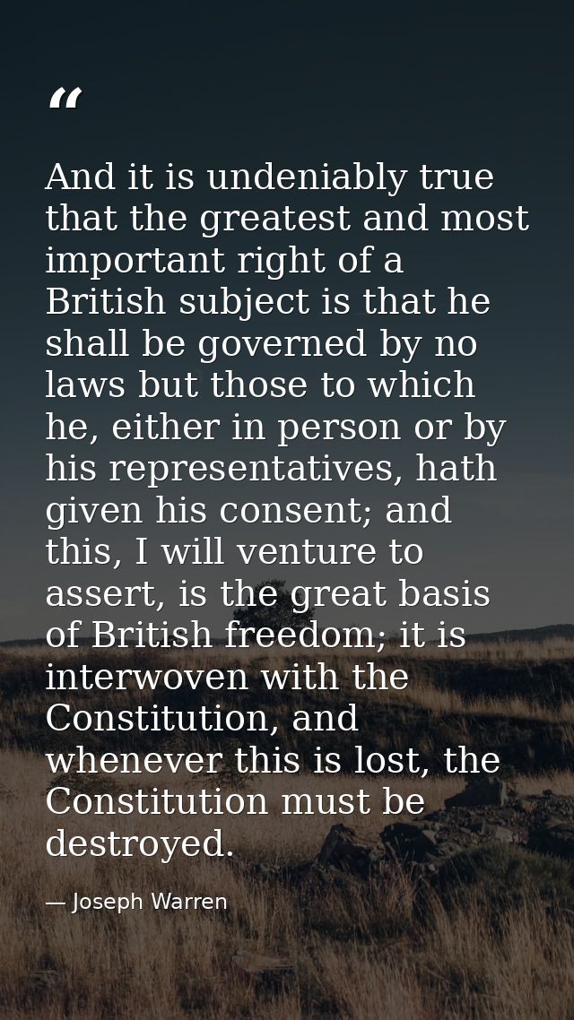 And it is undeniably true that the greatest and most important right of a British subject is that he shall be governed b — Joseph Warren