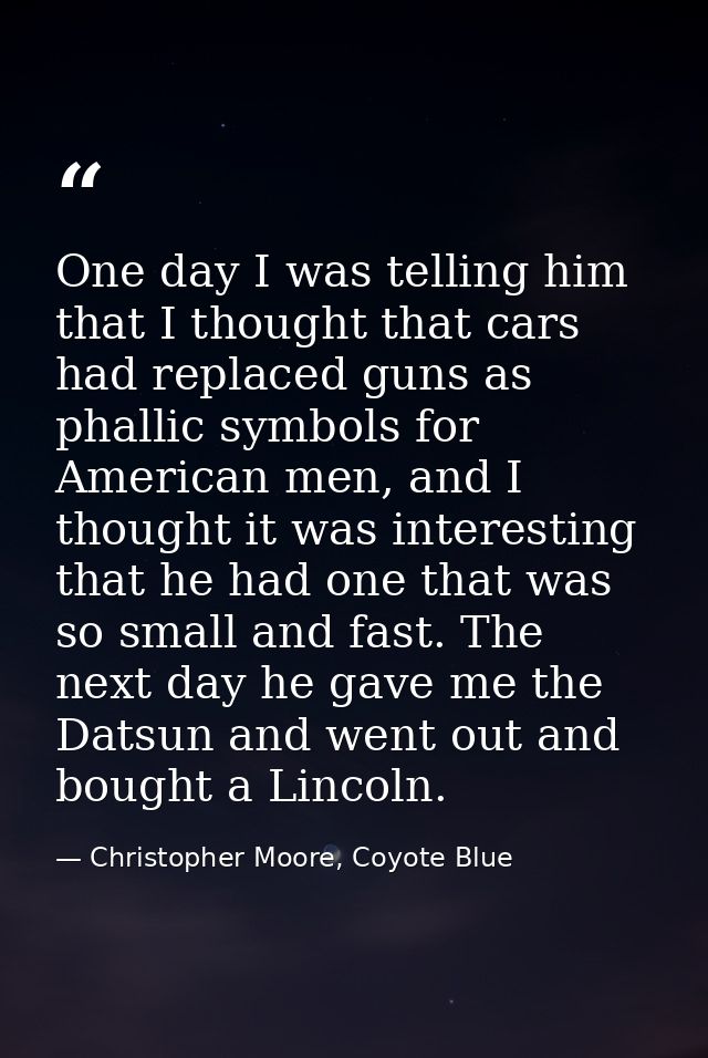 One day I was telling him that I thought that cars had replaced guns as phallic symbols for American men, and I thought  — Christopher Moore, Coyote Blue