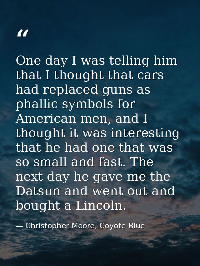One day I was telling him that I thought that cars had replaced guns as phallic symbols for American men, and I thought  — Christopher Moore, Coyote Blue
