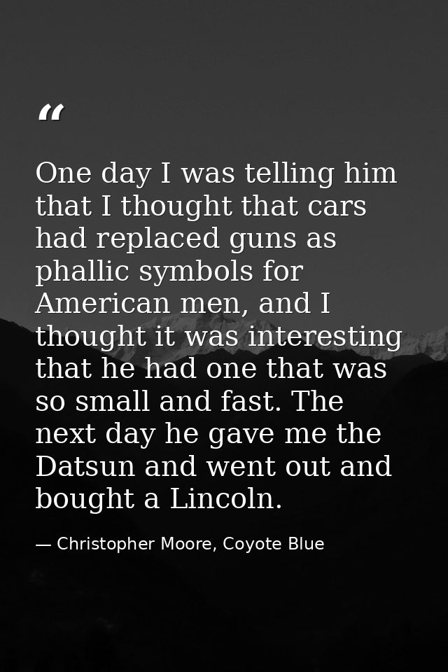 One day I was telling him that I thought that cars had replaced guns as phallic symbols for American men, and I thought  — Christopher Moore, Coyote Blue