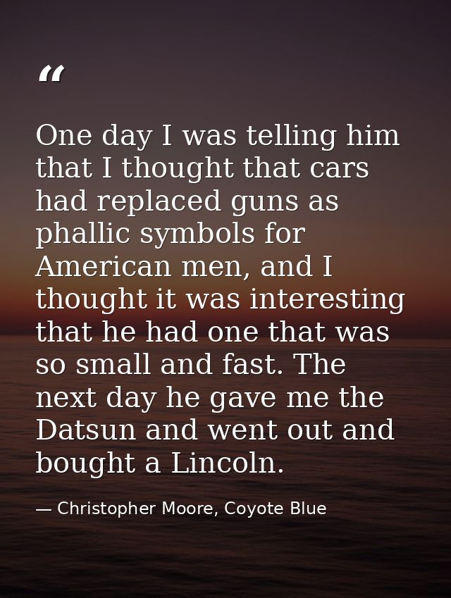 One day I was telling him that I thought that cars had replaced guns as phallic symbols for American men, and I thought  — Christopher Moore, Coyote Blue