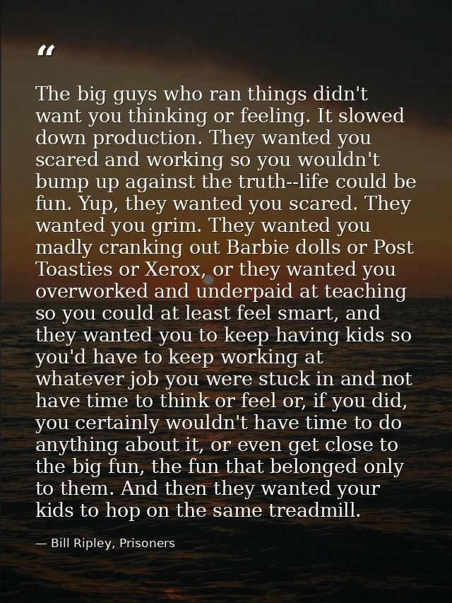 The big guys who ran things didn't want you thinking or feeling. It slowed down production. They wanted you scared and w — Bill Ripley, Prisoners