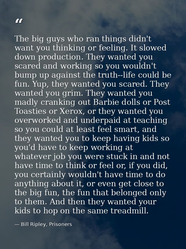 The big guys who ran things didn't want you thinking or feeling. It slowed down production. They wanted you scared and w — Bill Ripley, Prisoners
