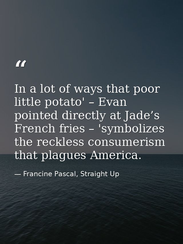 In a lot of ways that poor little potato' – Evan pointed directly at Jade’s French fries – 'symbolizes the reckless cons — Francine Pascal, Straight Up