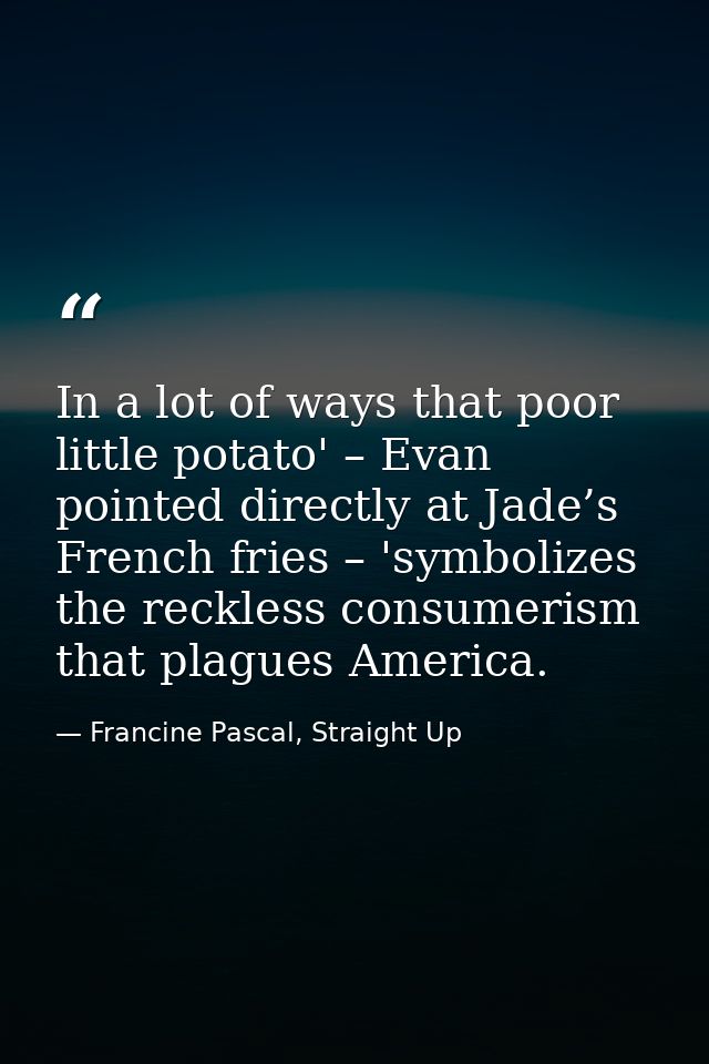 In a lot of ways that poor little potato' – Evan pointed directly at Jade’s French fries – 'symbolizes the reckless cons — Francine Pascal, Straight Up