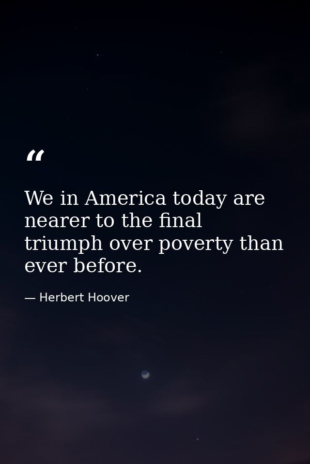 We in America today are nearer to the final triumph over poverty than ever before. — Herbert Hoover