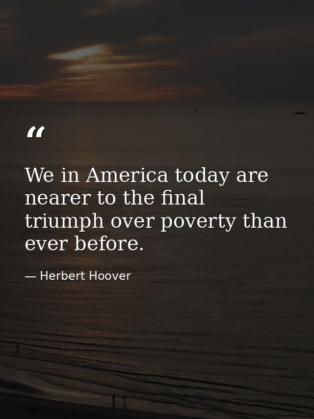 We in America today are nearer to the final triumph over poverty than ever before. — Herbert Hoover