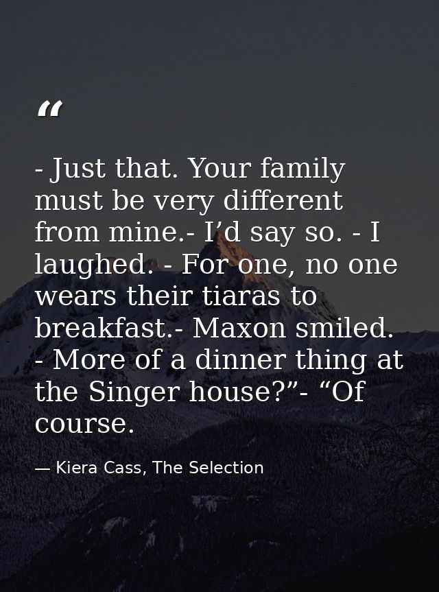 - Just that. Your family must be very different from mine.- I’d say so. - I laughed. - For one, no one wears their tiara — Kiera Cass, The Selection